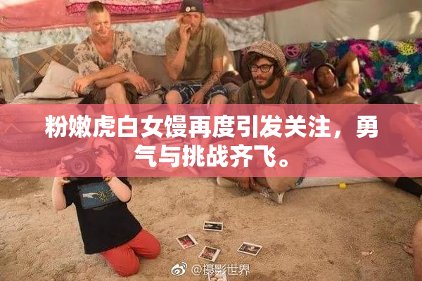 粉嫩虎白女馒再度引发关注，勇气与挑战齐飞。