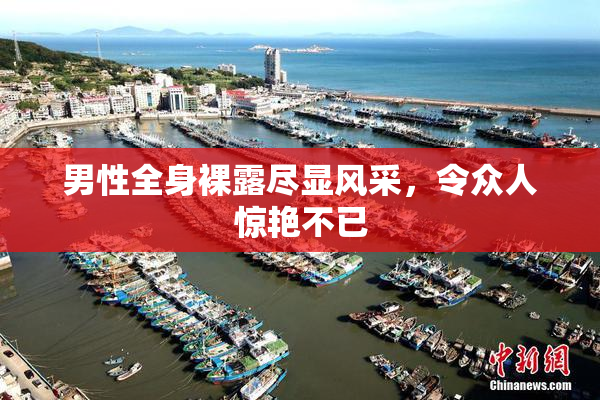 男性全身裸露尽显风采，令众人惊艳不已