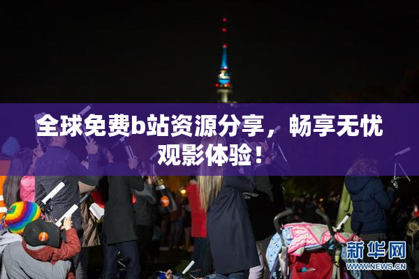 全球免费b站资源分享，畅享无忧观影体验！
