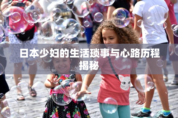 日本少妇的生活琐事与心路历程揭秘