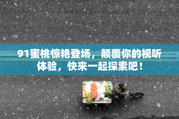 91蜜桃惊艳登场，颠覆你的视听体验，快来一起探索吧！