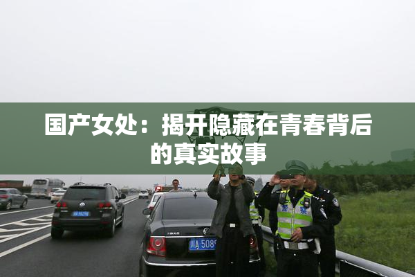 国产女处：揭开隐藏在青春背后的真实故事
