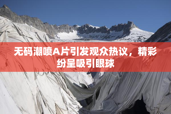 无码潮喷A片引发观众热议，精彩纷呈吸引眼球