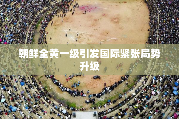 朝鲜全黄一级引发国际紧张局势升级