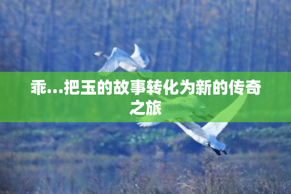 乖…把玉的故事转化为新的传奇之旅