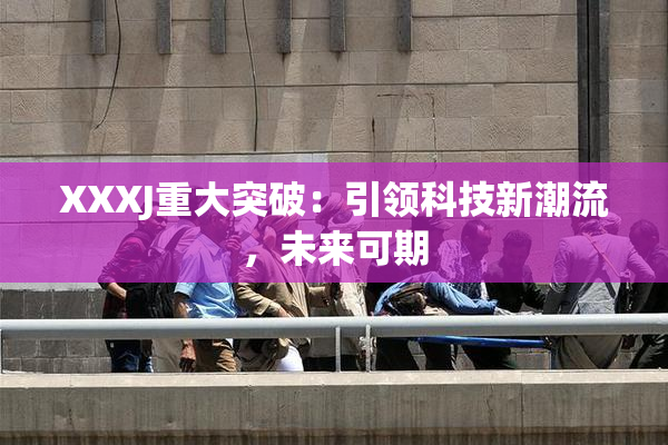 XXXJ重大突破：引领科技新潮流，未来可期