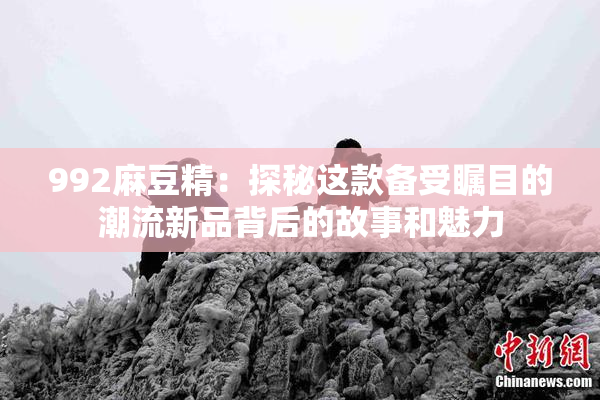 992麻豆精：探秘这款备受瞩目的潮流新品背后的故事和魅力