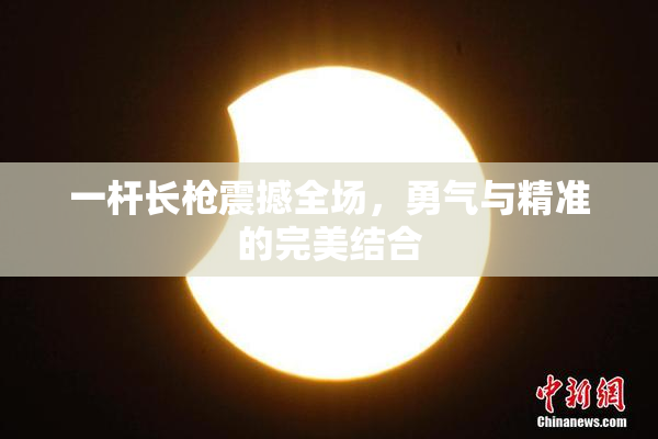 一杆长枪震撼全场，勇气与精准的完美结合