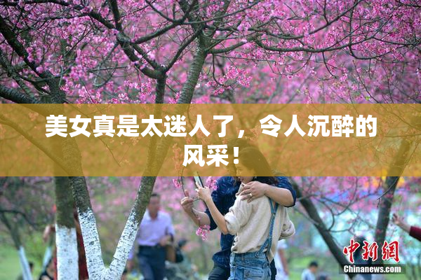 美女真是太迷人了，令人沉醉的风采！