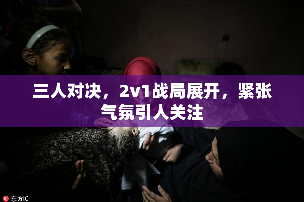 三人对决，2v1战局展开，紧张气氛引人关注