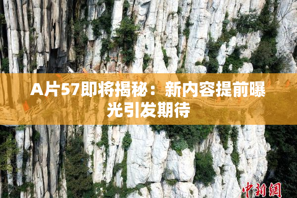 A片57即将揭秘：新内容提前曝光引发期待