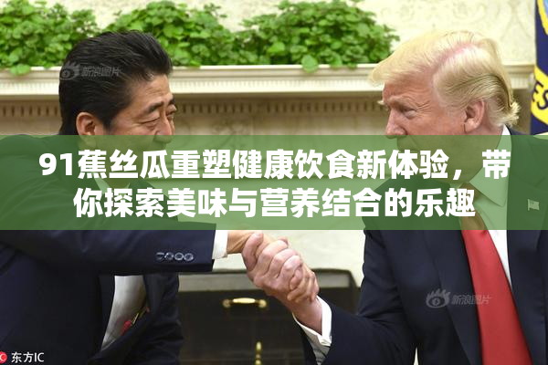 91蕉丝瓜重塑健康饮食新体验，带你探索美味与营养结合的乐趣
