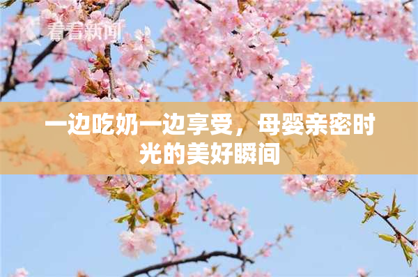 一边吃奶一边享受，母婴亲密时光的美好瞬间