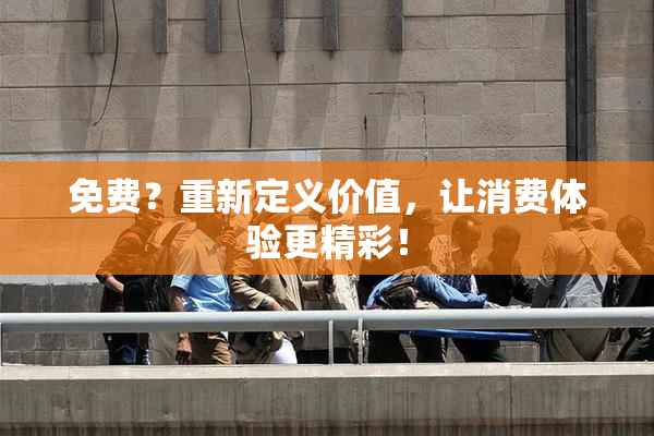 免费？重新定义价值，让消费体验更精彩！