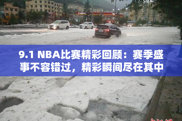 9.1 NBA比赛精彩回顾：赛季盛事不容错过，精彩瞬间尽在其中！