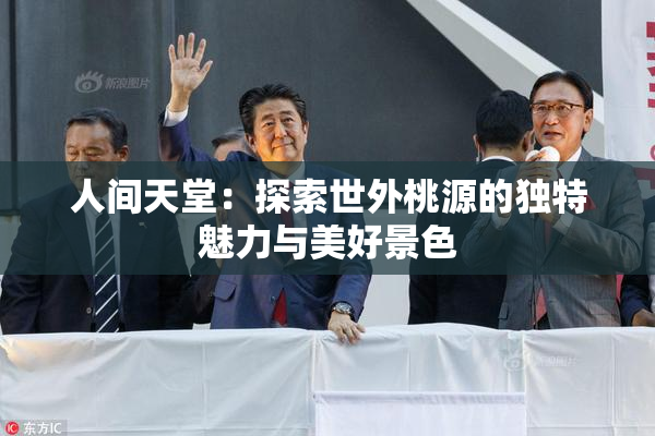人间天堂：探索世外桃源的独特魅力与美好景色