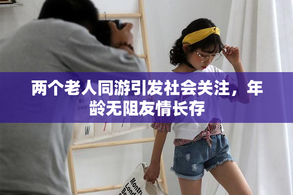 两个老人同游引发社会关注，年龄无阻友情长存