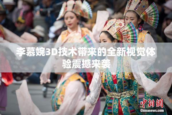 李慕婉3D技术带来的全新视觉体验震撼来袭