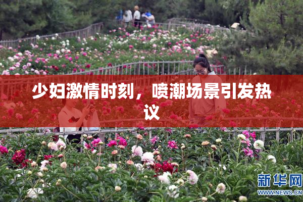 少妇激情时刻，喷潮场景引发热议