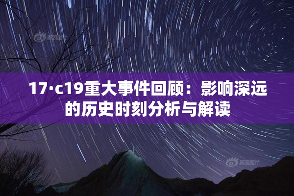 17·c19重大事件回顾：影响深远的历史时刻分析与解读
