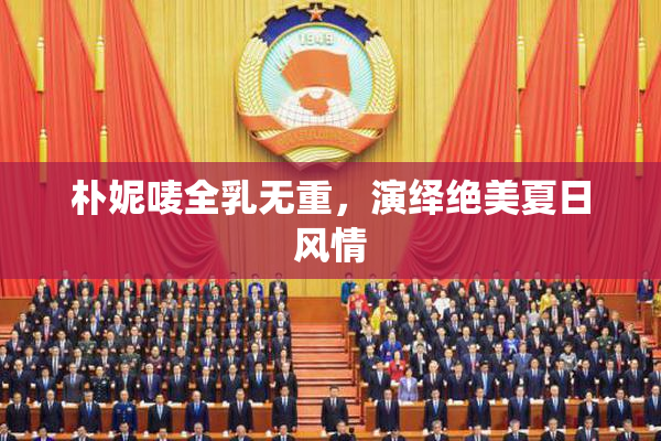 朴妮唛全乳无重，演绎绝美夏日风情