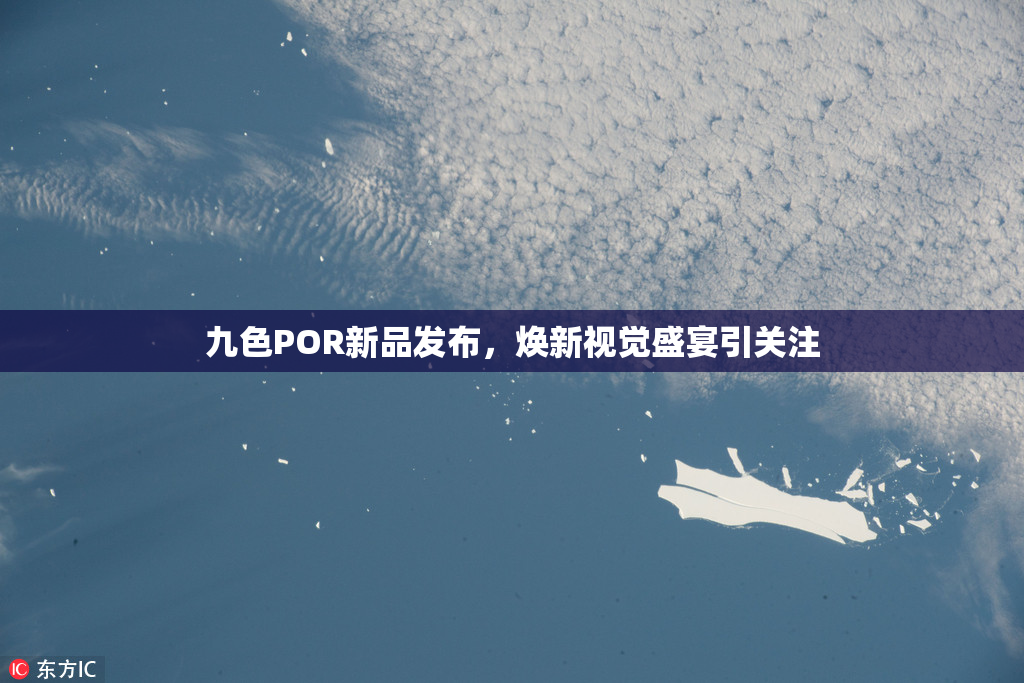 九色POR新品发布，焕新视觉盛宴引关注