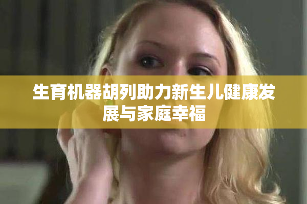 生育机器胡列助力新生儿健康发展与家庭幸福