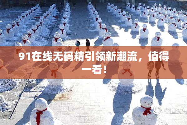 91在线无码精引领新潮流，值得一看！