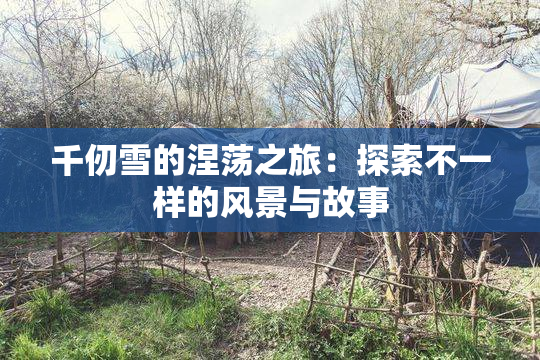 千仞雪的涅荡之旅：探索不一样的风景与故事