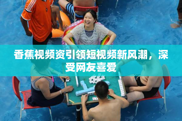 香蕉视频资引领短视频新风潮，深受网友喜爱