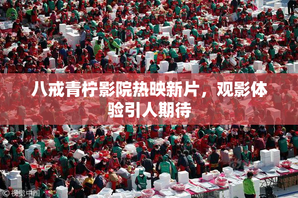 八戒青柠影院热映新片，观影体验引人期待