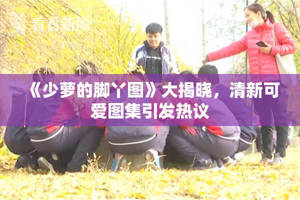 《少萝的脚丫图》大揭晓，清新可爱图集引发热议