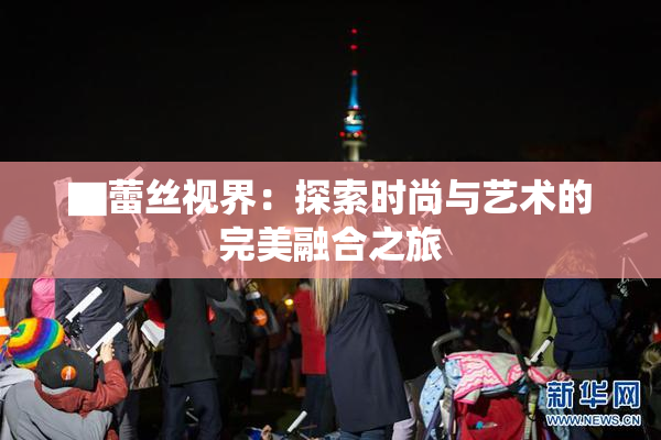 ▇蕾丝视界：探索时尚与艺术的完美融合之旅