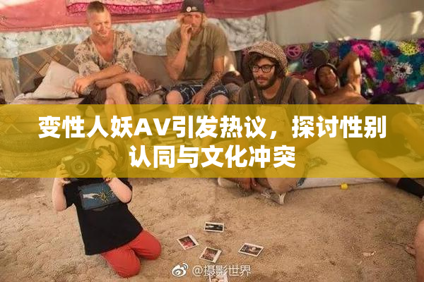 变性人妖AV引发热议，探讨性别认同与文化冲突