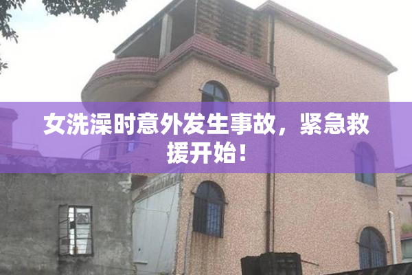 女洗澡时意外发生事故，紧急救援开始！