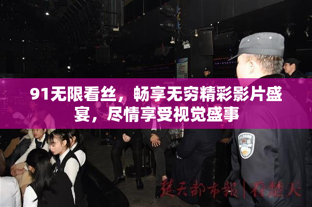 91无限看丝，畅享无穷精彩影片盛宴，尽情享受视觉盛事