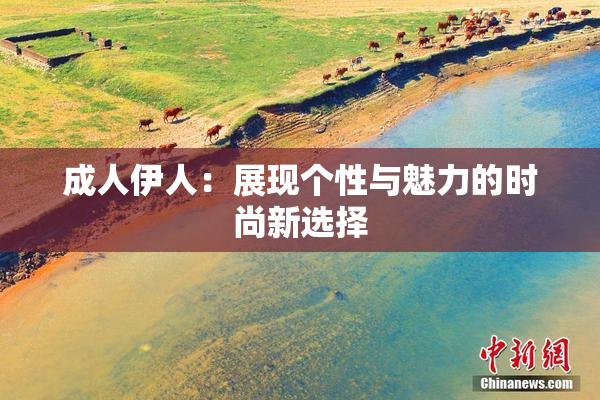 成人伊人：展现个性与魅力的时尚新选择