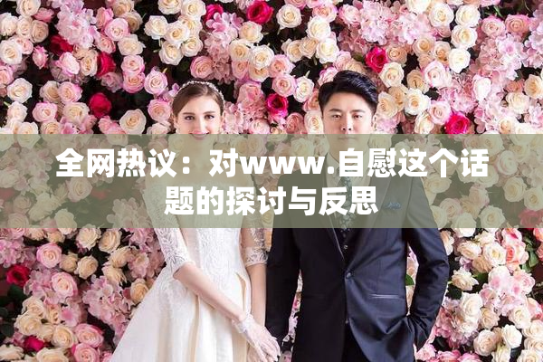 全网热议：对www.自慰这个话题的探讨与反思