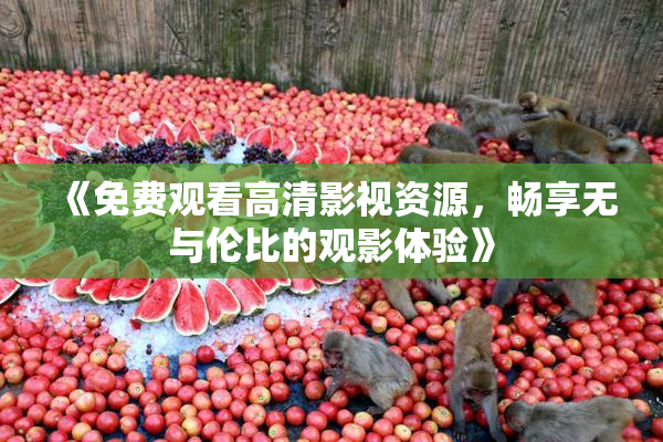 《免费观看高清影视资源，畅享无与伦比的观影体验》