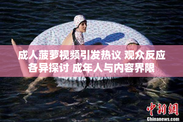 成人菠萝视频引发热议 观众反应各异探讨 成年人与内容界限