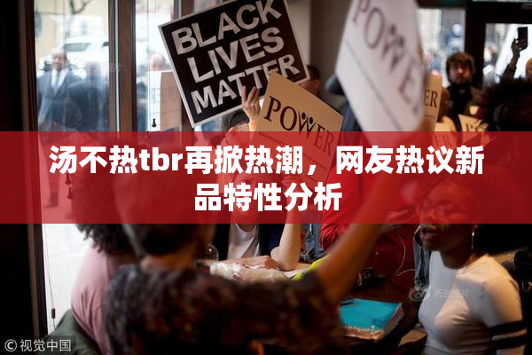 汤不热tbr再掀热潮，网友热议新品特性分析