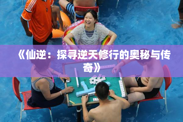 《仙逆：探寻逆天修行的奥秘与传奇》