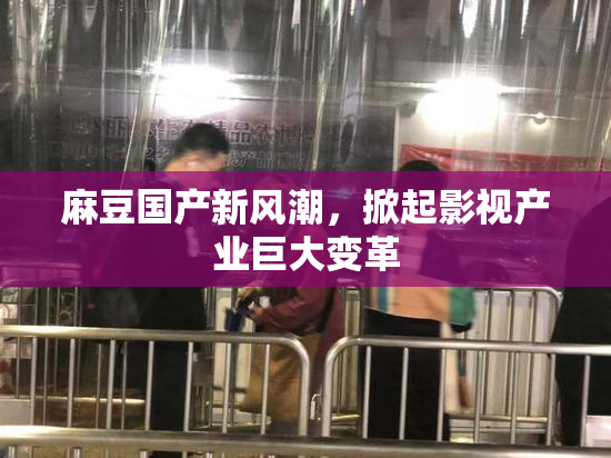 麻豆国产新风潮，掀起影视产业巨大变革