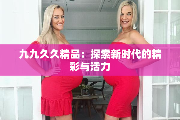 九九久久精品：探索新时代的精彩与活力