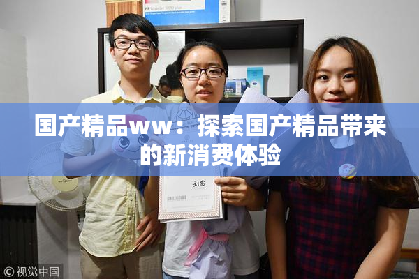 国产精品ww：探索国产精品带来的新消费体验