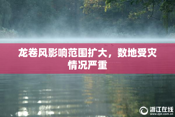 龙卷风影响范围扩大，数地受灾情况严重