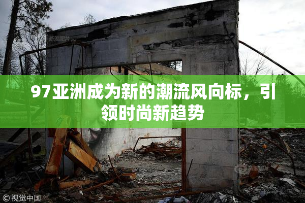 97亚洲成为新的潮流风向标，引领时尚新趋势