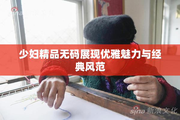少妇精品无码展现优雅魅力与经典风范