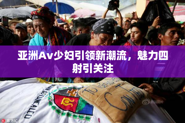 亚洲Av少妇引领新潮流，魅力四射引关注