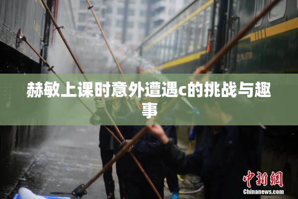 赫敏上课时意外遭遇c的挑战与趣事